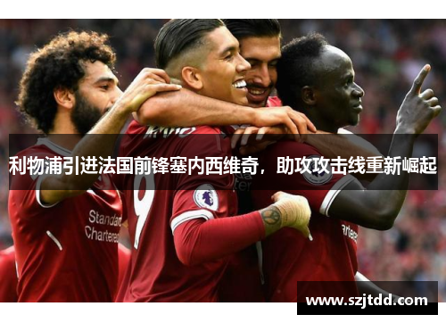 利物浦引进法国前锋塞内西维奇，助攻攻击线重新崛起